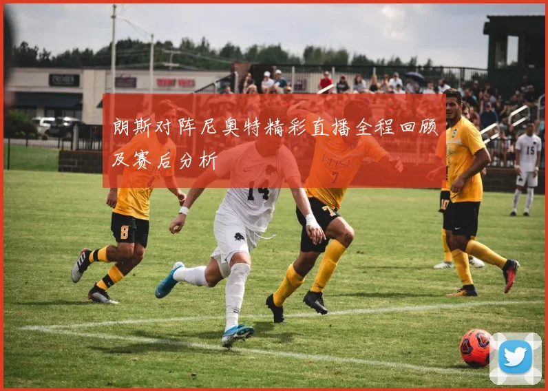 朗斯对阵尼奥特精彩直播全程回顾及赛后分析
